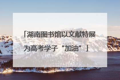 湖南图书馆以文献特展为高考学子“加油”