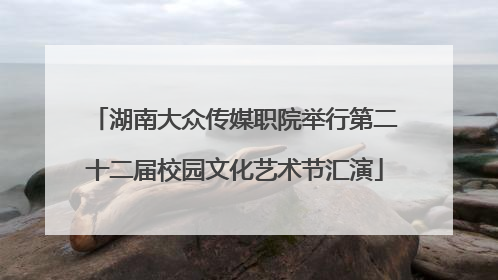 湖南大众传媒职院举行第二十二届校园文化艺术节汇演