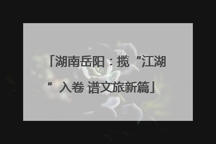 湖南岳阳：揽“江湖”入卷 谱文旅新篇