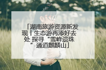 湖南旅游资源新发现丨生态游再添好去处 探寻“雪峰遗珠”通道麒麟山
