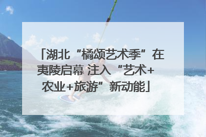 湖北“橘颂艺术季”在夷陵启幕 注入“艺术+农业+旅游”新动能