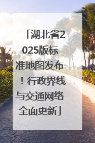湖北省2025版标准地图发布！行政界线与交通网络全面更新