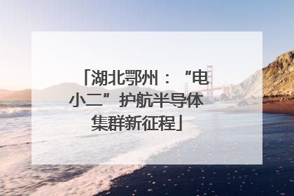 湖北鄂州：“电小二”护航半导体集群新征程