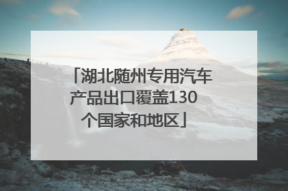 湖北随州专用汽车产品出口覆盖130个国家和地区