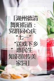 湖州德清舞阳街道：党群同心庆“七一” “送戏下乡”惠民生 知识宣传美家园