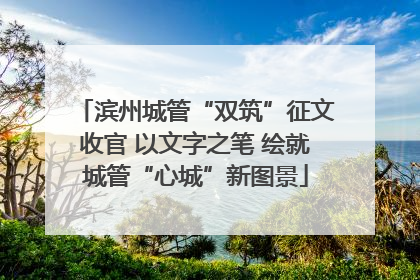 滨州城管“双筑”征文收官 以文字之笔 绘就城管“心城”新图景