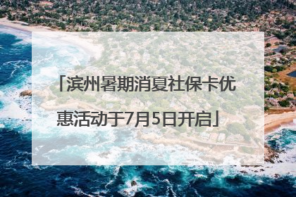 滨州暑期消夏社保卡优惠活动于7月5日开启
