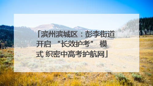 滨州滨城区：彭李街道开启 “长效护考” 模式 织密中高考护航网