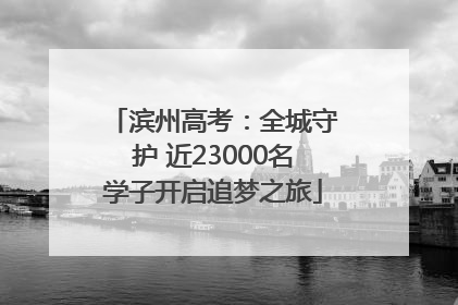 滨州高考：全城守护 近23000名学子开启追梦之旅
