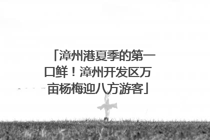漳州港夏季的第一口鲜！漳州开发区万亩杨梅迎八方游客