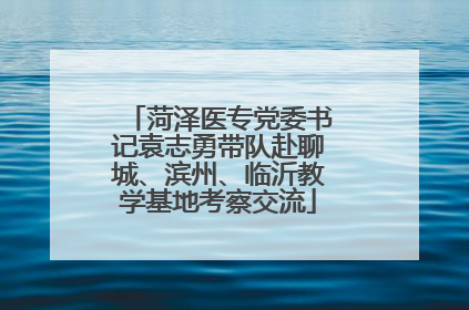 菏泽医专党委书记袁志勇带队赴聊城、滨州、临沂教学基地考察交流