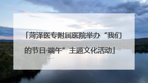 菏泽医专附属医院举办“我们的节日·端午”主题文化活动