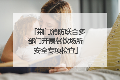 荆门消防联合多部门开展餐饮场所安全专项检查