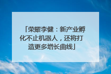 荣耀李健：新产业孵化不止机器人，还将打造更多增长曲线