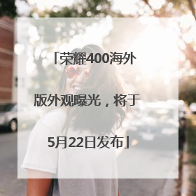 荣耀400海外版外观曝光，将于5月22日发布