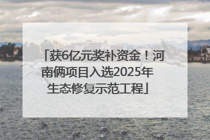 获6亿元奖补资金！河南俩项目入选2025年生态修复示范工程
