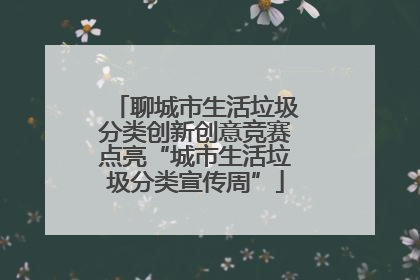 聊城市生活垃圾分类创新创意竞赛点亮“城市生活垃圾分类宣传周”