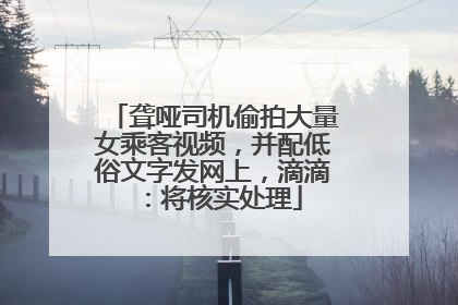 聋哑司机偷拍大量女乘客视频，并配低俗文字发网上，滴滴：将核实处理