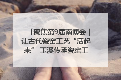 聚焦第9届南博会｜让古代瓷窑工艺“活起来” 玉溪传承瓷窑工艺将出展南博会