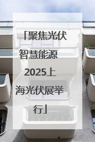 聚焦光伏智慧能源 2025上海光伏展举行
