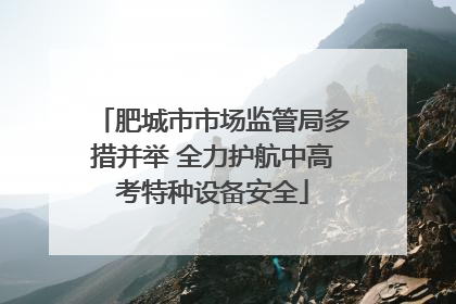 肥城市市场监管局多措并举 全力护航中高考特种设备安全