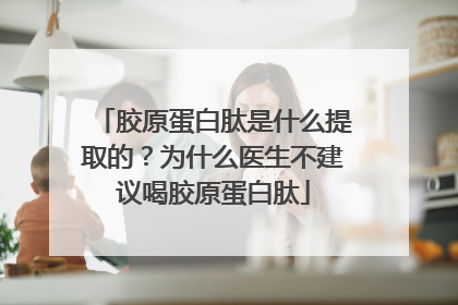 胶原蛋白肽是什么提取的？为什么医生不建议喝胶原蛋白肽