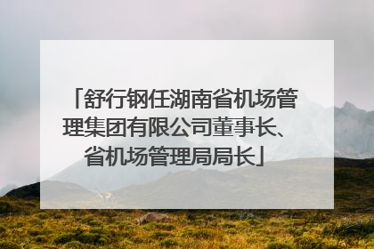 舒行钢任湖南省机场管理集团有限公司董事长、省机场管理局局长
