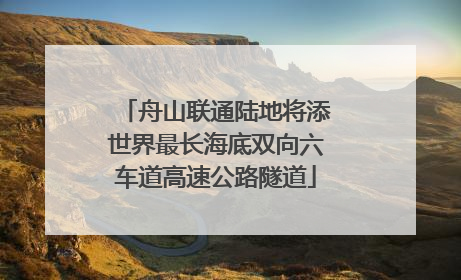 舟山联通陆地将添世界最长海底双向六车道高速公路隧道