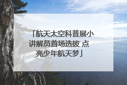 航天太空科普展小讲解员首场选拔 点亮少年航天梦