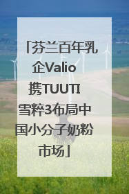芬兰百年乳企Valio携TUUTI雪粹3布局中国小分子奶粉市场