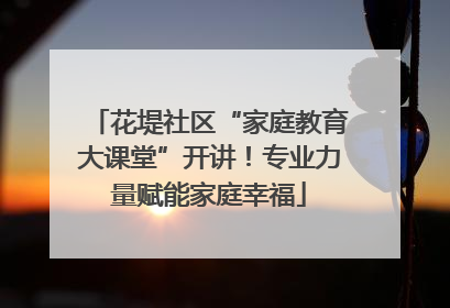 花堤社区“家庭教育大课堂”开讲！专业力量赋能家庭幸福