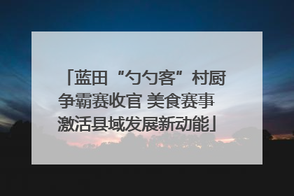 蓝田“勺勺客”村厨争霸赛收官 美食赛事激活县域发展新动能