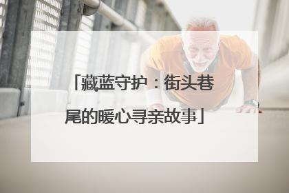 藏蓝守护：街头巷尾的暖心寻亲故事