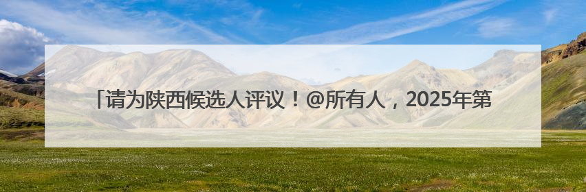 请为陕西候选人评议！@所有人，2025年第二次“中国好人榜”候选人事迹展示评议开始