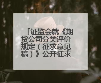 证监会就《期货公司分类评价规定（征求意见稿）》公开征求意见