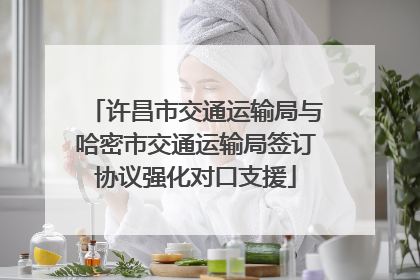 许昌市交通运输局与哈密市交通运输局签订协议强化对口支援