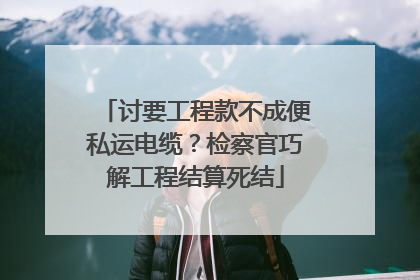 讨要工程款不成便私运电缆？检察官巧解工程结算死结