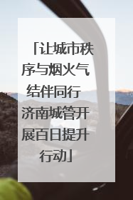 让城市秩序与烟火气结伴同行 济南城管开展百日提升行动