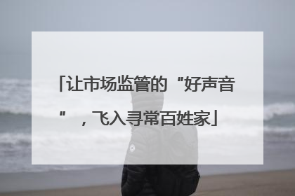 让市场监管的“好声音”，飞入寻常百姓家