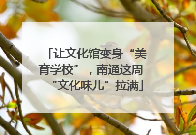 让文化馆变身“美育学校”，南通这周“文化味儿”拉满