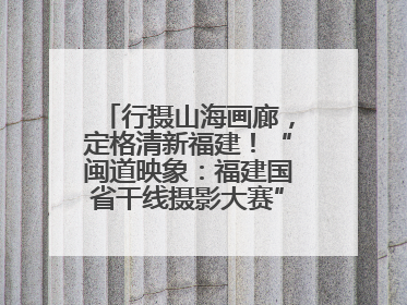 行摄山海画廊，定格清新福建！“闽道映象：福建国省干线摄影大赛”火热开启！