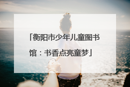 衡阳市少年儿童图书馆：书香点亮童梦