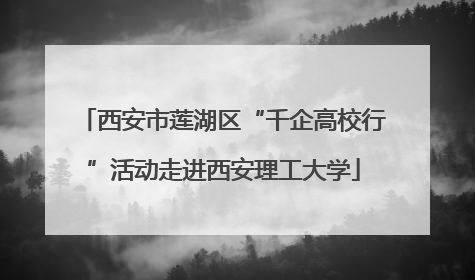 西安市莲湖区“千企高校行”活动走进西安理工大学