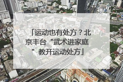 运动也有处方？北京丰台“武术进家庭”教开运动处方