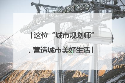 这位“城市规划师”，营造城市美好生活