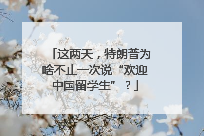 这两天，特朗普为啥不止一次说“欢迎中国留学生”？