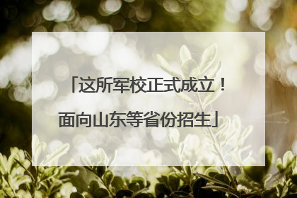 这所军校正式成立！面向山东等省份招生