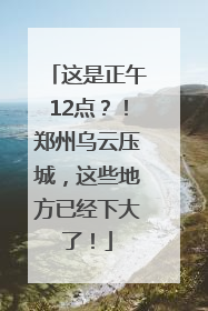 这是正午12点？！郑州乌云压城，这些地方已经下大了！