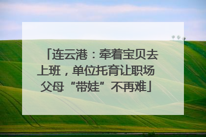 连云港：牵着宝贝去上班，单位托育让职场父母“带娃”不再难