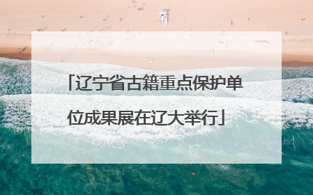 辽宁省古籍重点保护单位成果展在辽大举行